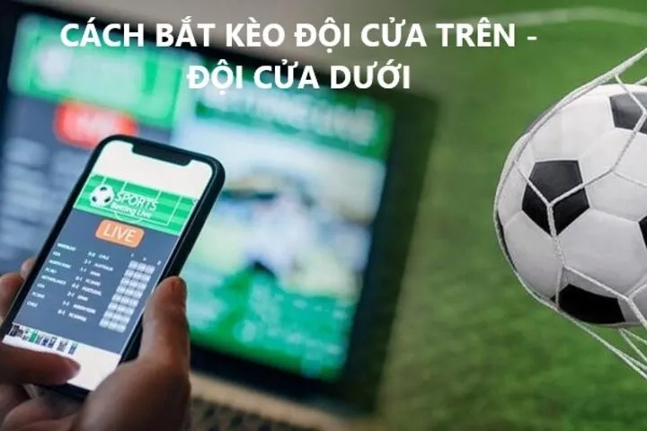 Cách bắt kèo đội cửa trên, cửa dưới chuẩn không cần chỉnh
