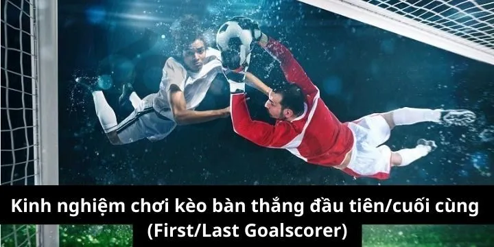 Bí kíp ăn kèo bàn thắng đầu tiên/cuối cùng