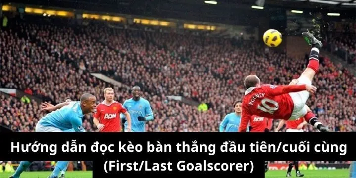 Hướng dẫn đọc kèo bàn thắng đầu tiên/cuối cùng (First/Last Goalscorer)
